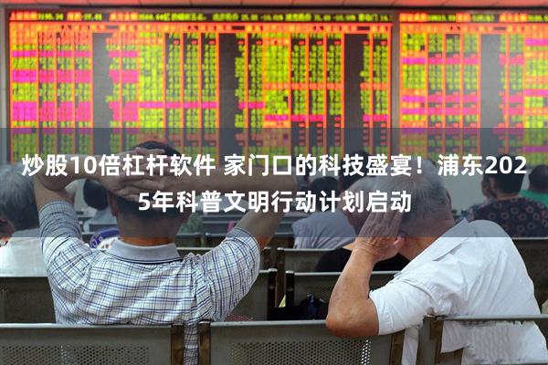 炒股10倍杠杆软件 家门口的科技盛宴！浦东2025年科普文明行动计划启动