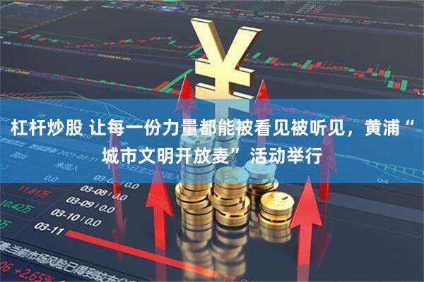 杠杆炒股 让每一份力量都能被看见被听见，黄浦“城市文明开放麦” 活动举行