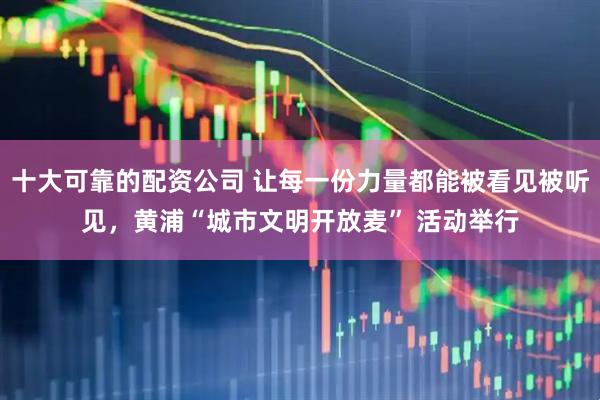 十大可靠的配资公司 让每一份力量都能被看见被听见，黄浦“城市文明开放麦” 活动举行