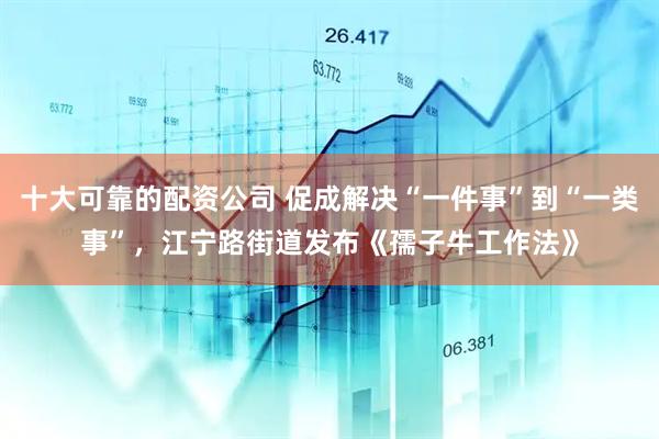 十大可靠的配资公司 促成解决“一件事”到“一类事”，江宁路街道发布《孺子牛工作法》