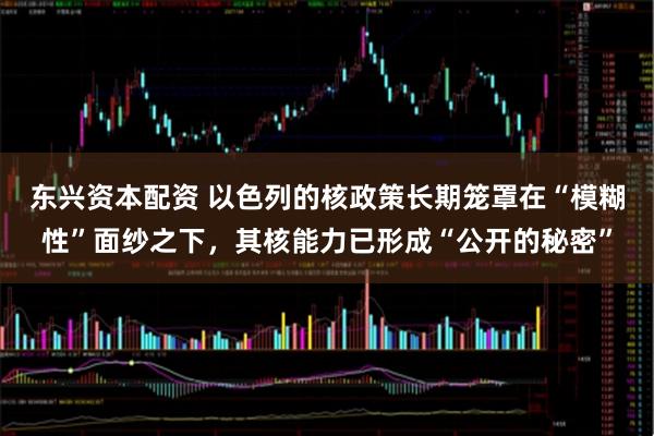 东兴资本配资 以色列的核政策长期笼罩在“模糊性”面纱之下，其核能力已形成“公开的秘密”