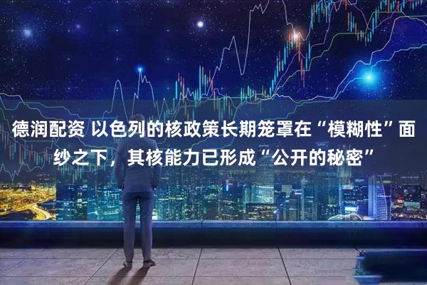 德润配资 以色列的核政策长期笼罩在“模糊性”面纱之下，其核能力已形成“公开的秘密”