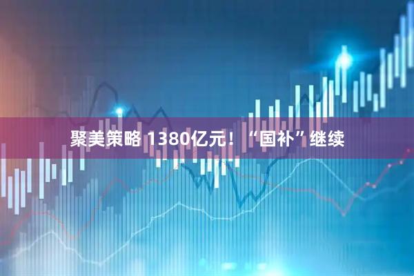 聚美策略 1380亿元！“国补”继续