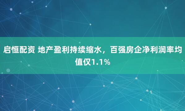 启恒配资 地产盈利持续缩水，百强房企净利润率均值仅1.1%