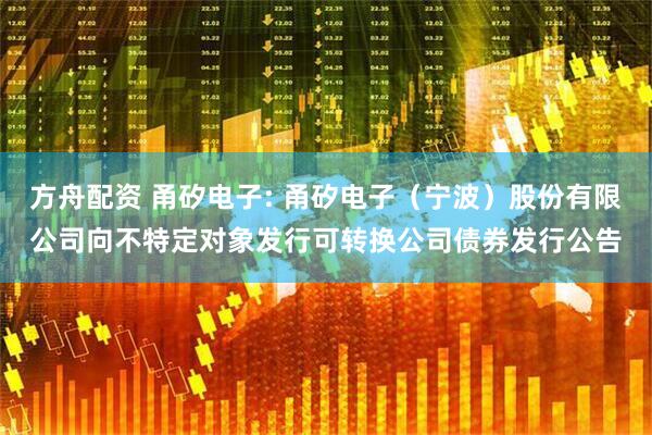 方舟配资 甬矽电子: 甬矽电子（宁波）股份有限公司向不特定对象发行可转换公司债券发行公告