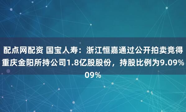 配点网配资 国宝人寿：浙江恒嘉通过公开拍卖竞得重庆金阳所持公司1.8亿股股份，持股比例为9.09%