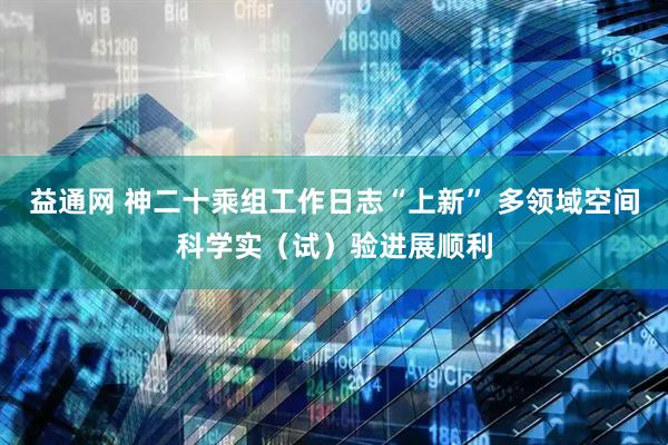 益通网 神二十乘组工作日志“上新” 多领域空间科学实（试）验进展顺利