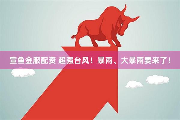 宣鱼金服配资 超强台风！暴雨、大暴雨要来了！