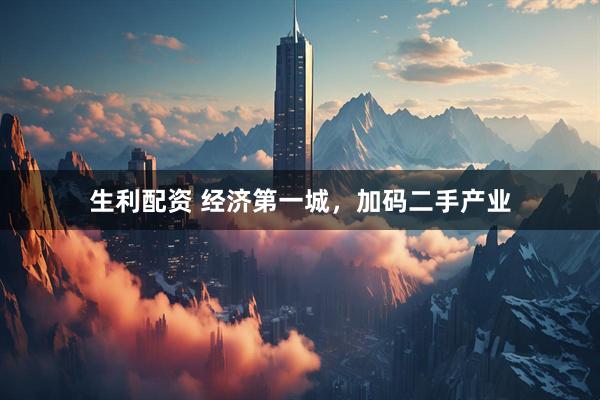 生利配资 经济第一城，加码二手产业