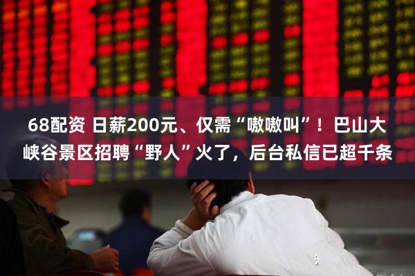68配资 日薪200元、仅需“嗷嗷叫”！巴山大峡谷景区招聘“野人”火了，后台私信已超千条