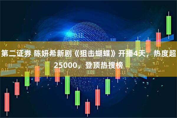 第二证券 陈妍希新剧《狙击蝴蝶》开播4天，热度超25000，登顶热搜榜