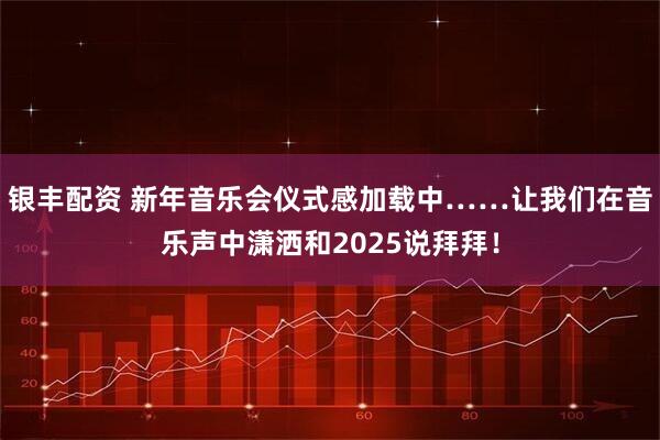 银丰配资 新年音乐会仪式感加载中……让我们在音乐声中潇洒和2025说拜拜！