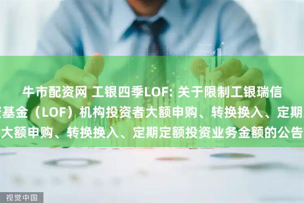 牛市配资网 工银四季LOF: 关于限制工银瑞信四季收益债券型证券投资基金（LOF）机构投资者大额申购、转换换入、定期定额投资业务金额的公告