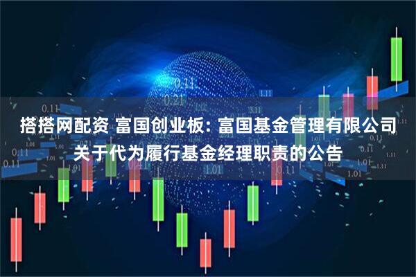 搭搭网配资 富国创业板: 富国基金管理有限公司关于代为履行基金经理职责的公告