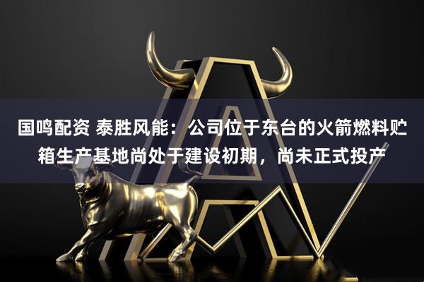 国鸣配资 泰胜风能：公司位于东台的火箭燃料贮箱生产基地尚处于建设初期，尚未正式投产