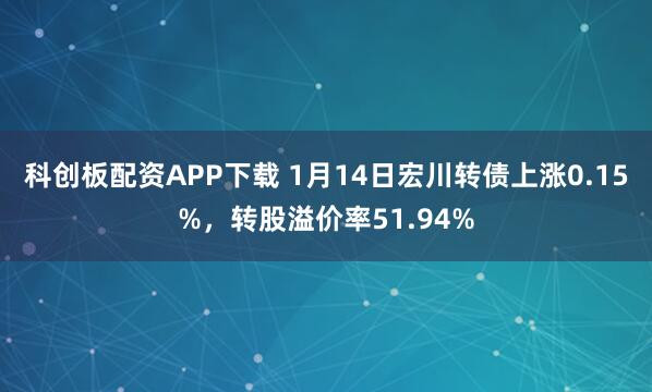 科创板配资APP下载 1月14日宏川转债上涨0.15%，转股溢价率51.94%