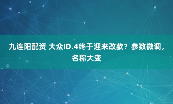 九连阳配资 大众ID.4终于迎来改款？参数微调，名称大变