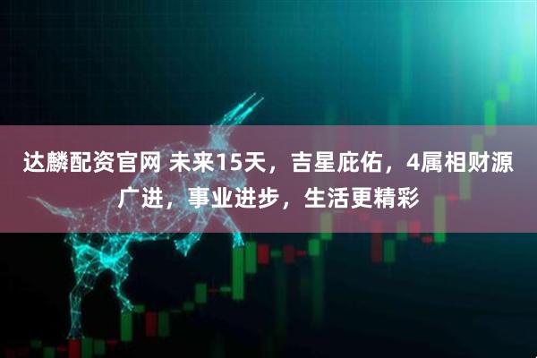 达麟配资官网 未来15天，吉星庇佑，4属相财源广进，事业进步，生活更精彩