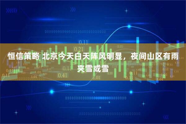 恒信策略 北京今天白天阵风明显，夜间山区有雨夹雪或雪