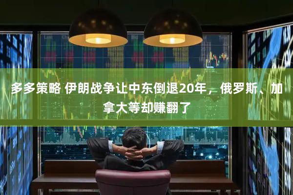 多多策略 伊朗战争让中东倒退20年，俄罗斯、加拿大等却赚翻了