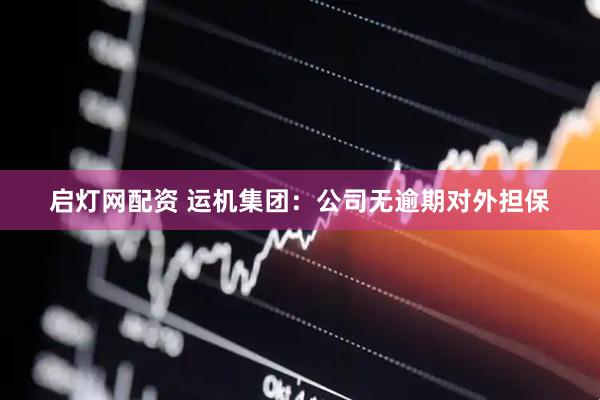 启灯网配资 运机集团：公司无逾期对外担保