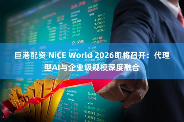 巨港配资 NiCE World 2026即将召开：代理型AI与企业级规模深度融合