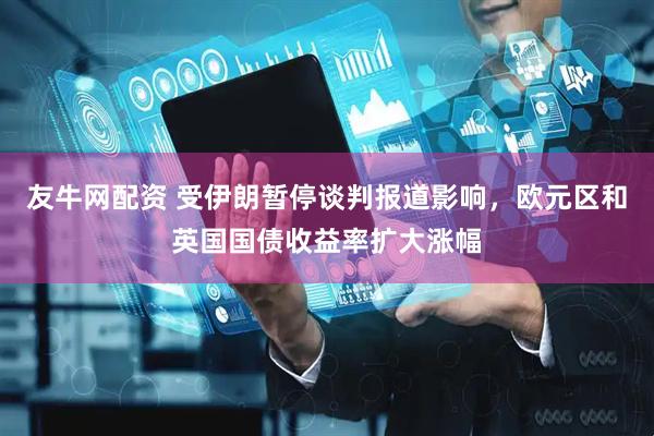 友牛网配资 受伊朗暂停谈判报道影响，欧元区和英国国债收益率扩大涨幅
