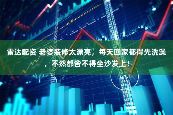 雷达配资 老婆装修太漂亮，每天回家都得先洗澡，不然都舍不得坐沙发上！